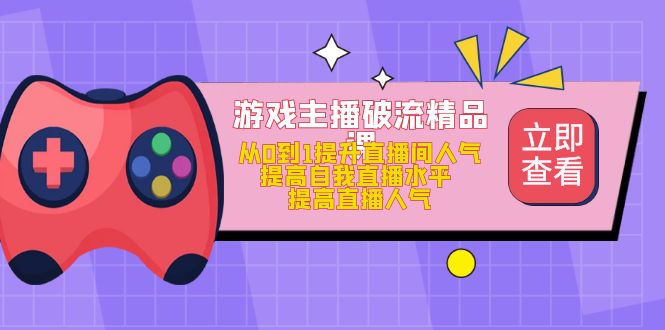 游戏主播破流精品课，从0到1提升直播间人气 提高自我直播水平 提高直播人气-优知网