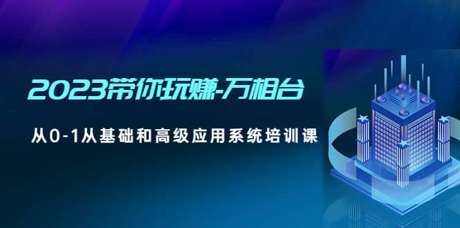 2023带你玩赚-万相台，从0-1从基础和高级应用系统培训课-优知网