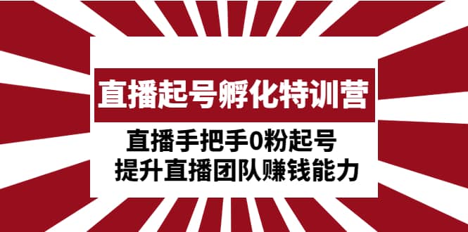 直播起号孵化特训营：直播手把手0粉起号 提升直播团队赚钱能力-优知网