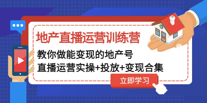 地产直播运营训练营：教你做能变现的地产号（直播运营实操+投放+变现合集）-优知网