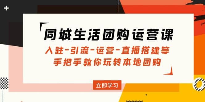 同城生活团购运营课：入驻-引流-运营-直播搭建等 玩转本地团购(无水印)-优知网