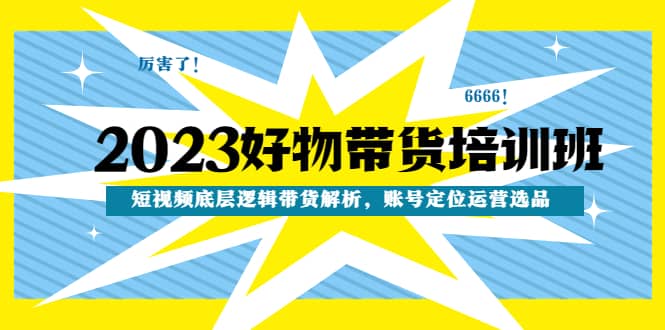 2023好物带货培训班：短视频底层逻辑带货解析，账号定位运营选品-优知网