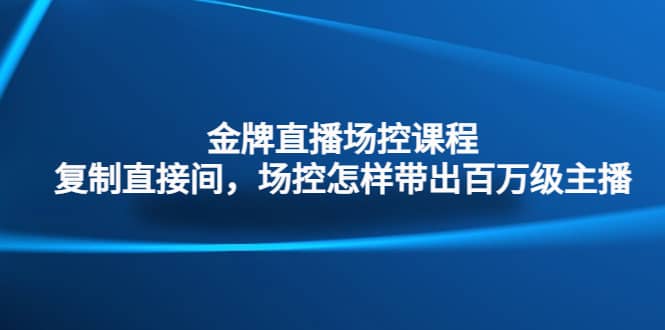 金牌直播场控课程：复制直接间，场控如何带出百万级主播-优知网