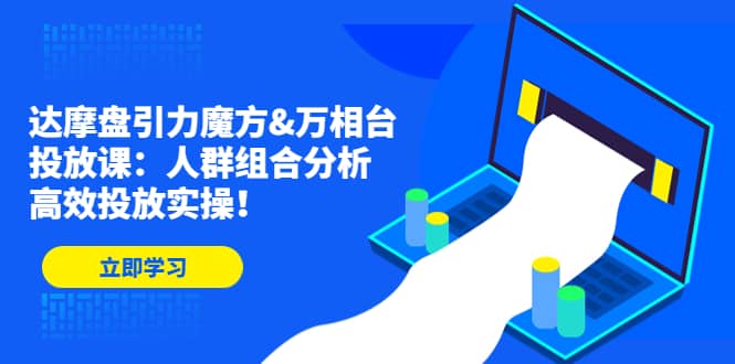 达摩盘引力魔方&万相台投放课：人群组合分析，高效投放实操-优知网