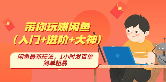 带你玩赚闲鱼（入门+进阶+大神），闲鱼最新玩法，1小时发百单，简单粗暴-优知网