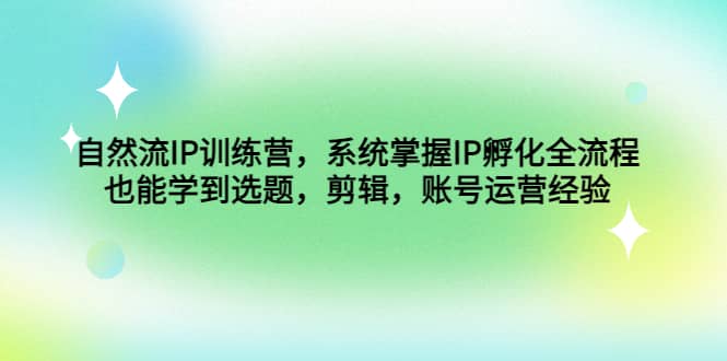 自然流IP训练营，系统掌握IP孵化全流程，也能学到选题，剪辑，账号运营经验-优知网