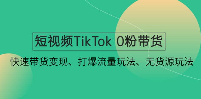 短视频TikTok 0粉带货：快速带货变现、打爆流量玩法、无货源玩法-优知网