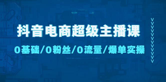 抖音电商超级主播课：0基础、0粉丝、0流量、爆单实操-优知网