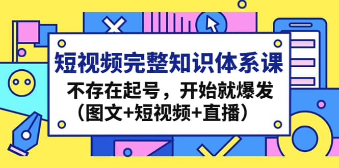 短视频完整知识体系课，不存在起号，开始就爆发（图文+短视频+直播）-优知网