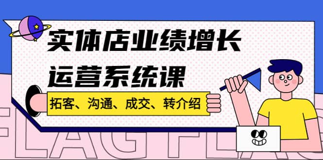 实体店业绩增长运营系统课，拓客、沟通、成交、转介绍!-优知网