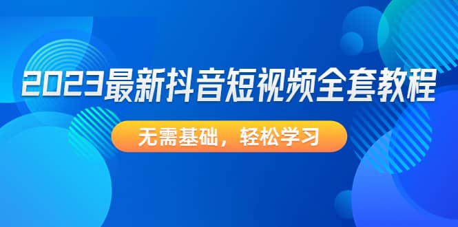 2023最新抖音短视频全套教程，无需基础，轻松学习-优知网