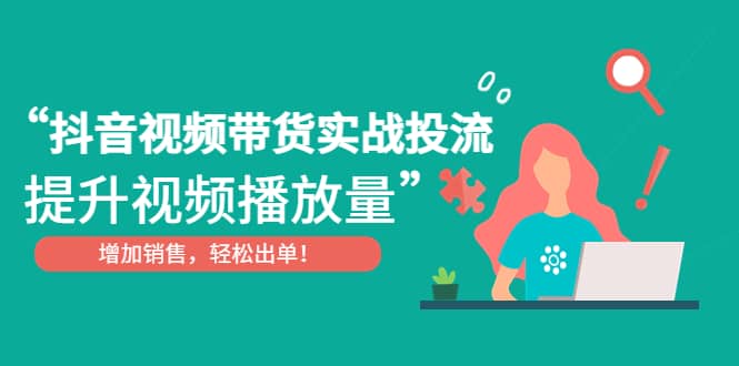 抖音视频带货实战投流，提升视频播放量，增加销售轻松出单-优知网