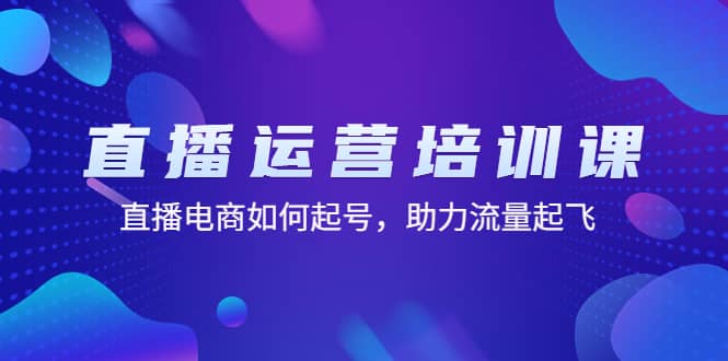 直播运营培训课：直播电商如何起号，助力流量起飞（11节课）-优知网