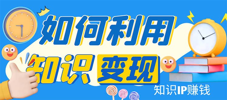 知识IP变现训练营：手把手带你如何做知识IP赚钱，助你逆袭人生-优知网