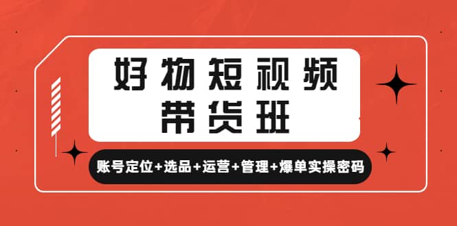 好物短视频带货班：账号定位+选品+运营+管理+爆单实操密码-优知网