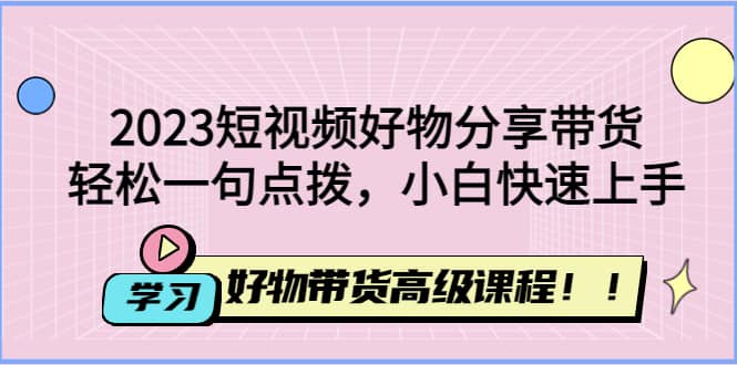 2023短视频好物分享带货，好物带货高级课程，轻松一句点拨，小白快速上手-优知网