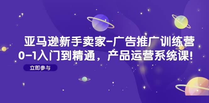 亚马逊新手卖家-广告推广训练营：0-1入门到精通，产品运营系统课-优知网