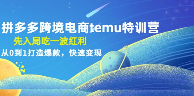 拼多多跨境电商temu特训营：先入局吃一波红利，从0到1打造爆款，快速变现-优知网