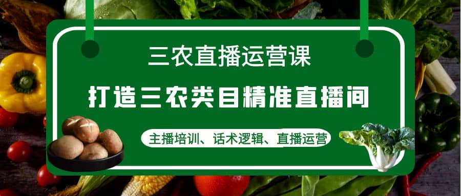 三农直播运营课：打造三农类目精准直播间，主播培训、话术逻辑、直播运营-优知网