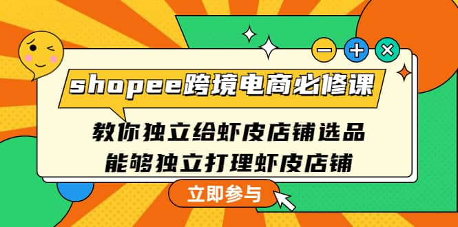 shopee跨境电商必修课：教你独立给虾皮店铺选品，能够独立打理虾皮店铺-优知网