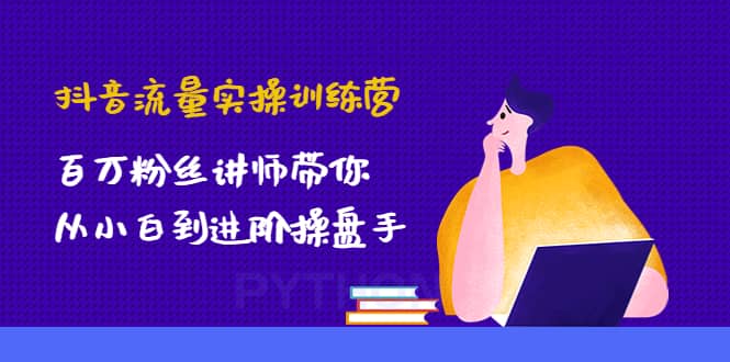 抖音流量实操训练营：百万粉丝讲师带你从小白到进阶操盘手-优知网