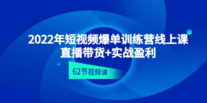 2022年短视频爆单训练营线上课：直播带货+实操盈利（62节视频课)-优知网