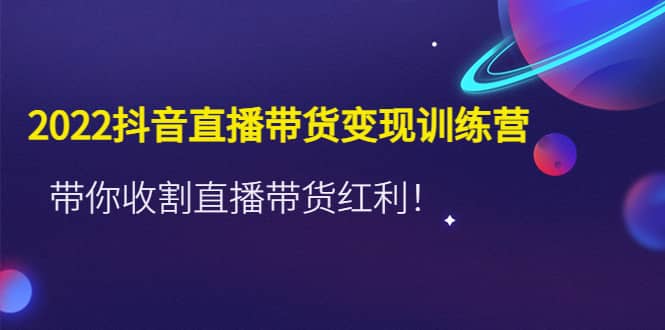 2022抖音直播带货变现训练营，带你收割直播带货红利-优知网