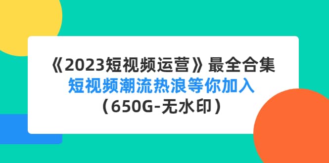 《2023短视频运营》最全合集：短视频潮流热浪等你加入（650G-无水印）-优知网