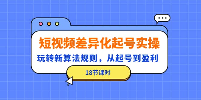 短视频差异化起号实操，玩转新算法规则，从起号到盈利（18节课时）-优知网