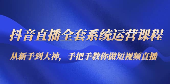 抖音直播全套系统运营课程：从新手到大神，手把手教你做直播短视频-优知网