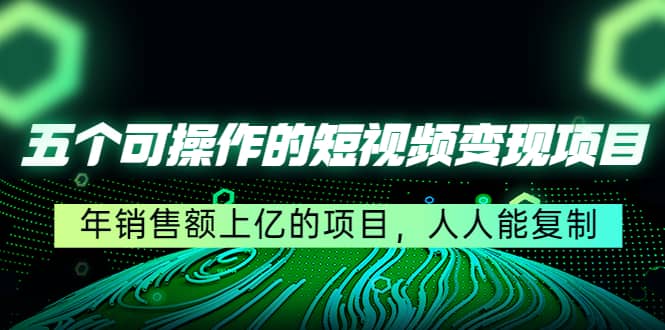 五个可操作的短视频变现项目：年销售额上亿的项目，人人能复制-优知网