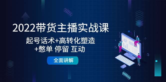 2022带货主播实战课：起号话术+高转化塑造+憋单 停留 互动 全面讲解-优知网