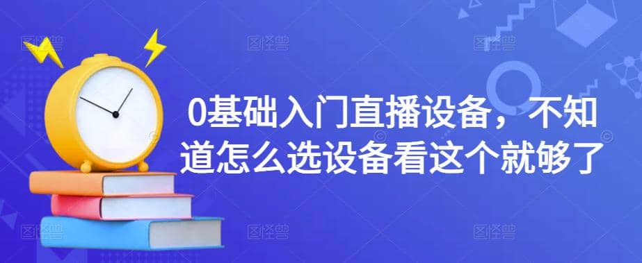 0基础入门直播设备，不知道怎么选设备看这个就够了-优知网