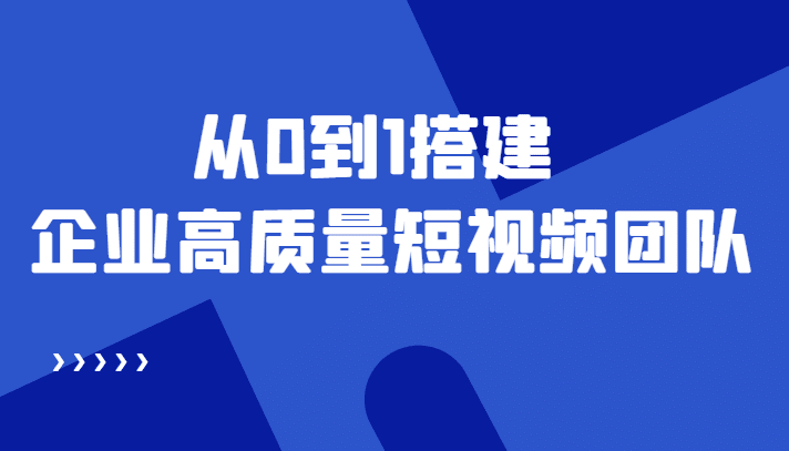 老板必学12节课，教你从0到1搭建企业高质量短视频团队，解决你的搭建难题-优知网