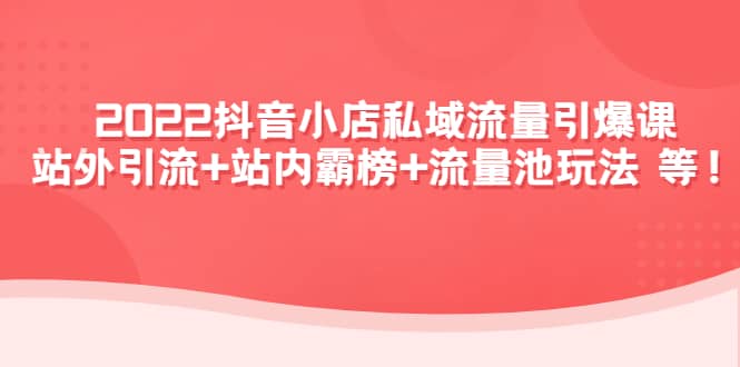 2022抖音小店私域流量引爆课：站外Y.L+站内霸榜+流量池玩法等等-优知网