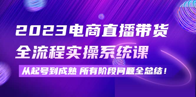 2023电商直播带货全流程实操系统课：从起号到成熟所有阶段问题全总结-优知网