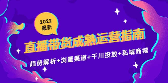 2022最新直播带货成熟运营指南：趋势解析+浏量渠道+千川投放+私域商城-优知网