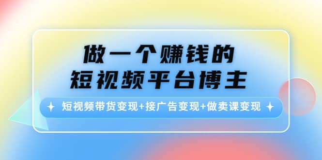 短视频带货变现+接广告变现+做卖课变现-优知网