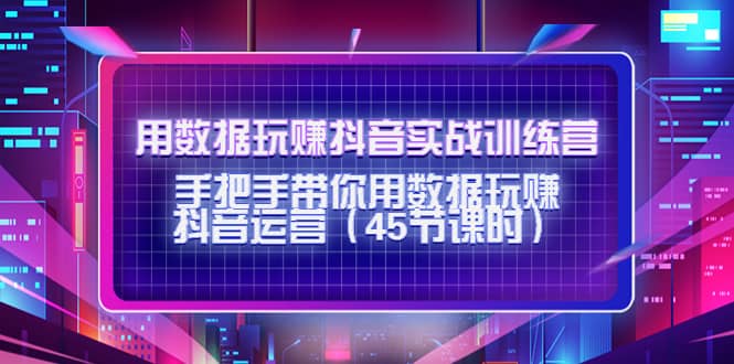 用数据玩赚抖音实战训练营：手把手带你用数据玩赚抖音运营（45节课时）-优知网