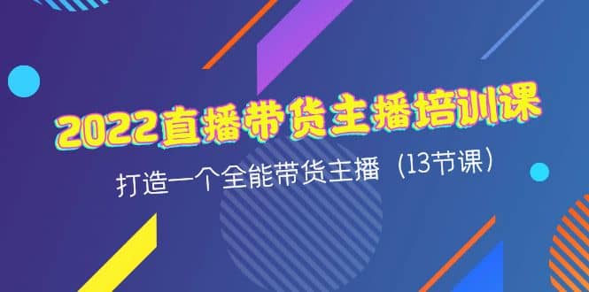 2022直播带货主播培训课，打造一个全能带货主播（13节课）-优知网