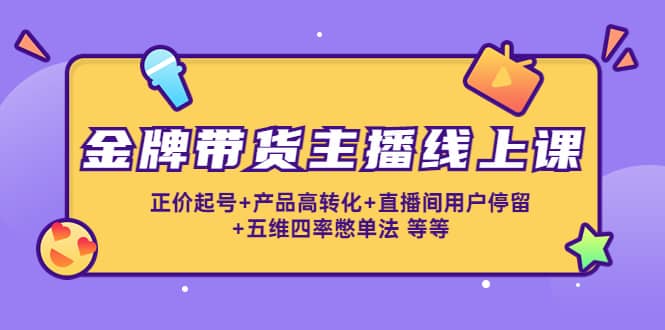 金牌带货主播线上课：正价起号+产品高转化+直播间用户停留+五维四率憋单法-优知网