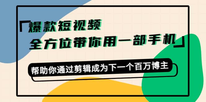 爆款短视频，全方位带你用一部手机，帮助你通过剪辑成为下一个百万博主-优知网