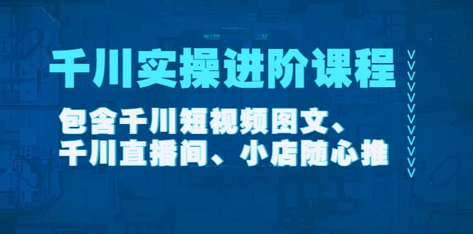 千川实操进阶课程（11月更新）包含千川短视频图文、千川直播间、小店随心推-优知网