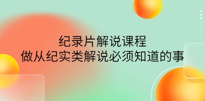 眼镜蛇电影：纪录片解说课程，做从纪实类解说必须知道的事-价值499元-优知网