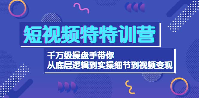 短视频特特训营：千万级操盘手带你从底层逻辑到实操细节到变现-价值2580-优知网