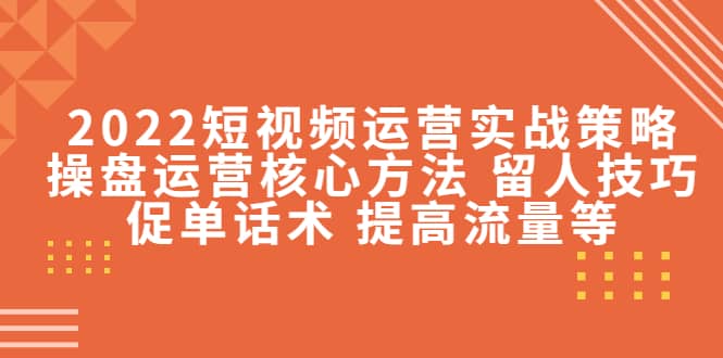 2022短视频运营实战策略：操盘运营核心方法 留人技巧促单话术 提高流量等-优知网