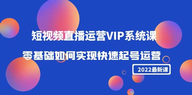 2022短视频直播运营VIP系统课：零基础如何实现快速起号运营（价值2999）-优知网