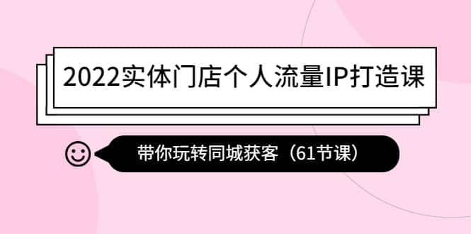 2022实体门店个人流量IP打造课：带你玩转同城获客（61节课）-优知网