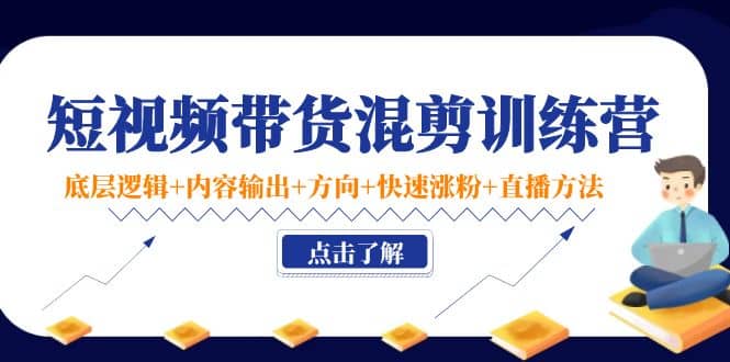 短视频带货混剪训练营：底层逻辑+内容输出+方向+快速涨粉+直播方法！-优知网