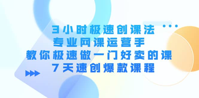 3小时极速创课法，专业网课运营手 教你极速做一门好卖的课 7天速创爆款课程-优知网